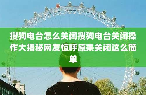 搜狗电台怎么关闭搜狗电台关闭操作大揭秘网友惊呼原来关闭这么简单
