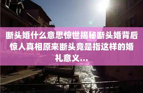 断头婚什么意思惊世揭秘断头婚背后惊人真相原来断头竟是指这样的婚礼意义...