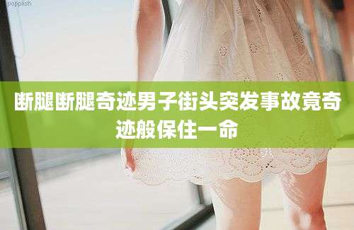 断腿断腿奇迹男子街头突发事故竟奇迹般保住一命