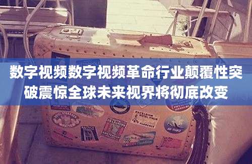 数字视频数字视频革命行业颠覆性突破震惊全球未来视界将彻底改变