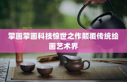 擎画擎画科技惊世之作颠覆传统绘画艺术界