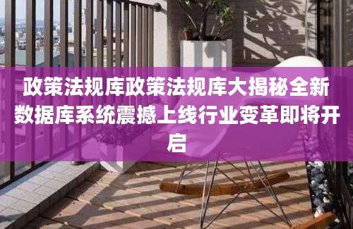 政策法规库政策法规库大揭秘全新数据库系统震撼上线行业变革即将开启