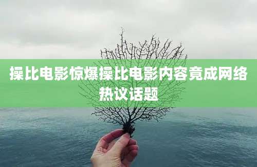 操比电影惊爆操比电影内容竟成网络热议话题