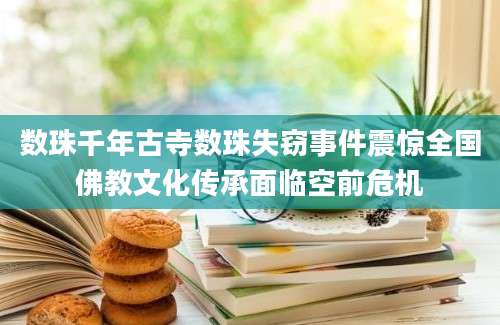 数珠千年古寺数珠失窃事件震惊全国佛教文化传承面临空前危机