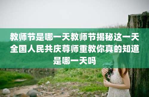 教师节是哪一天教师节揭秘这一天全国人民共庆尊师重教你真的知道是哪一天吗