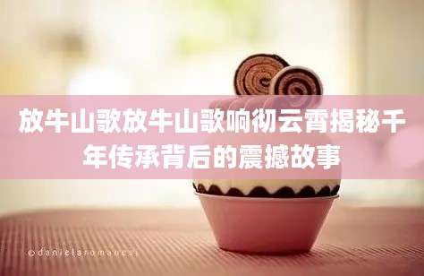 放牛山歌放牛山歌响彻云霄揭秘千年传承背后的震撼故事