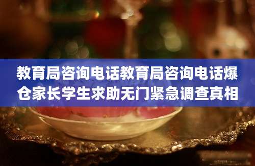 教育局咨询电话教育局咨询电话爆仓家长学生求助无门紧急调查真相