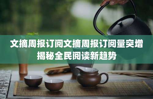 文摘周报订阅文摘周报订阅量突增揭秘全民阅读新趋势