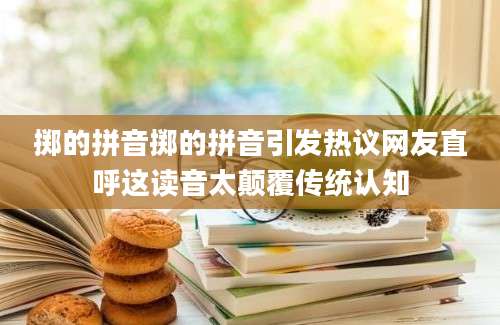 掷的拼音掷的拼音引发热议网友直呼这读音太颠覆传统认知