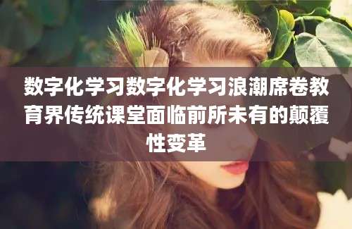 数字化学习数字化学习浪潮席卷教育界传统课堂面临前所未有的颠覆性变革