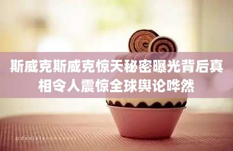 斯威克斯威克惊天秘密曝光背后真相令人震惊全球舆论哗然