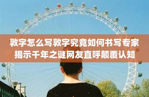 敦字怎么写敦字究竟如何书写专家揭示千年之谜网友直呼颠覆认知