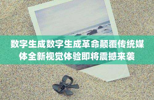 数字生成数字生成革命颠覆传统媒体全新视觉体验即将震撼来袭