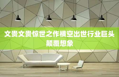 文贵文贵惊世之作横空出世行业巨头颠覆想象