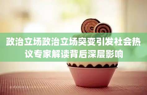 政治立场政治立场突变引发社会热议专家解读背后深层影响