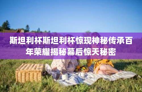 斯坦利杯斯坦利杯惊现神秘传承百年荣耀揭秘幕后惊天秘密