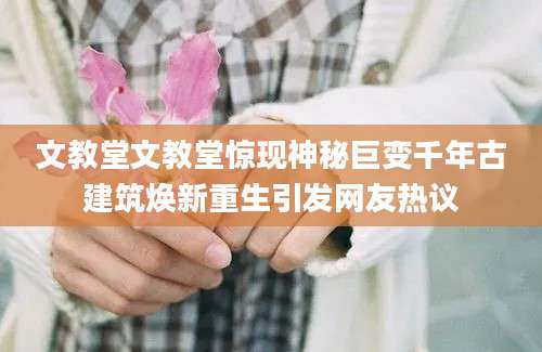文教堂文教堂惊现神秘巨变千年古建筑焕新重生引发网友热议
