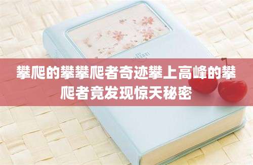 攀爬的攀攀爬者奇迹攀上高峰的攀爬者竟发现惊天秘密