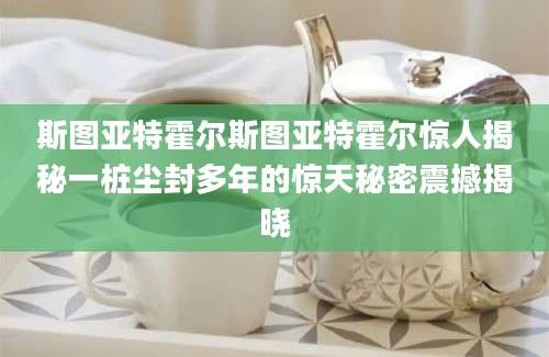 斯图亚特霍尔斯图亚特霍尔惊人揭秘一桩尘封多年的惊天秘密震撼揭晓