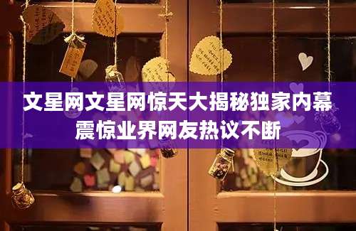 文星网文星网惊天大揭秘独家内幕震惊业界网友热议不断