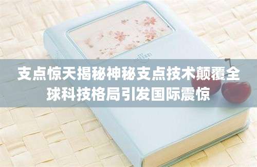支点惊天揭秘神秘支点技术颠覆全球科技格局引发国际震惊