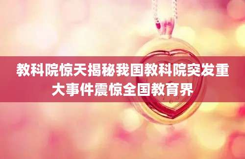 教科院惊天揭秘我国教科院突发重大事件震惊全国教育界