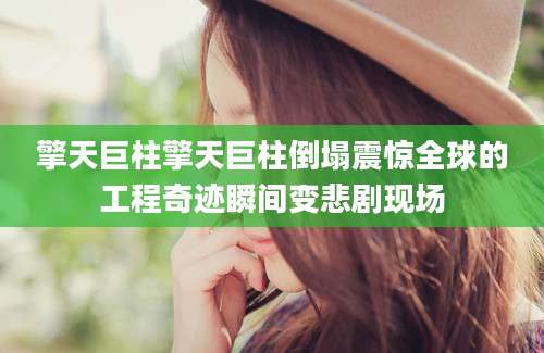 擎天巨柱擎天巨柱倒塌震惊全球的工程奇迹瞬间变悲剧现场