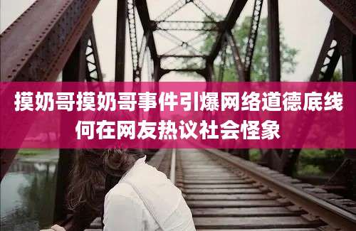 摸奶哥摸奶哥事件引爆网络道德底线何在网友热议社会怪象