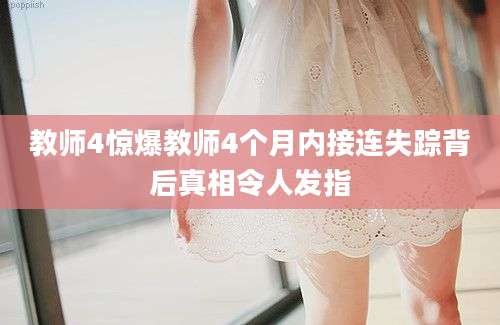 教师4惊爆教师4个月内接连失踪背后真相令人发指