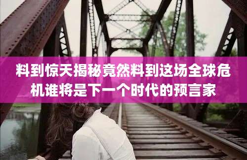 料到惊天揭秘竟然料到这场全球危机谁将是下一个时代的预言家