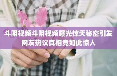 斗阴视频斗阴视频曝光惊天秘密引发网友热议真相竟如此惊人