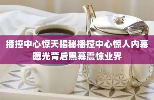 播控中心惊天揭秘播控中心惊人内幕曝光背后黑幕震惊业界