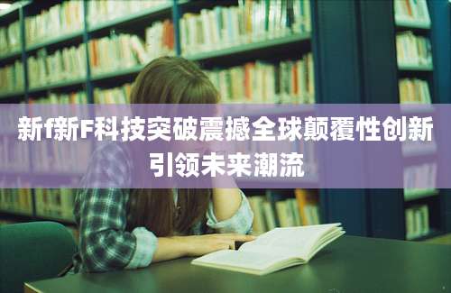 新f新F科技突破震撼全球颠覆性创新引领未来潮流