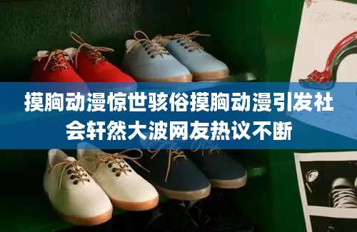摸胸动漫惊世骇俗摸胸动漫引发社会轩然大波网友热议不断