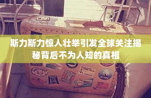 斯力斯力惊人壮举引发全球关注揭秘背后不为人知的真相