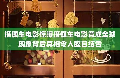 搭便车电影惊曝搭便车电影竟成全球现象背后真相令人瞠目结舌