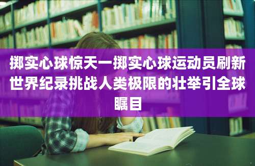 掷实心球惊天一掷实心球运动员刷新世界纪录挑战人类极限的壮举引全球瞩目