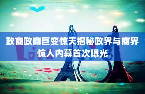 政商政商巨变惊天揭秘政界与商界惊人内幕首次曝光