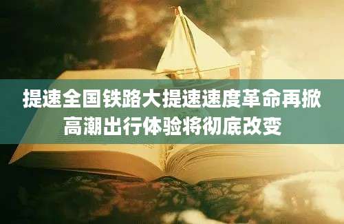 提速全国铁路大提速速度革命再掀高潮出行体验将彻底改变