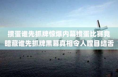 掼蛋谁先抓牌惊爆内幕掼蛋比赛竟暗藏谁先抓牌黑幕真相令人瞠目结舌