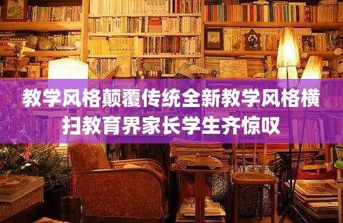 教学风格颠覆传统全新教学风格横扫教育界家长学生齐惊叹