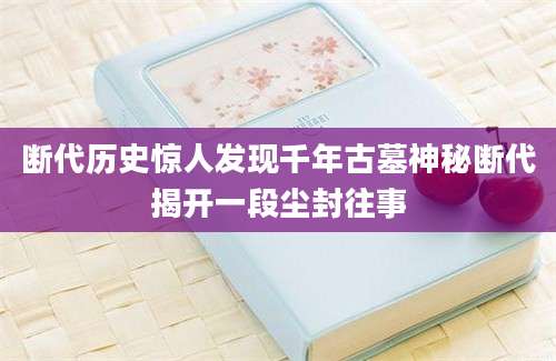 断代历史惊人发现千年古墓神秘断代揭开一段尘封往事
