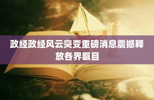 政经政经风云突变重磅消息震撼释放各界瞩目