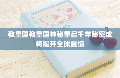 教皇国教皇国神秘重启千年秘密或将揭开全球震惊