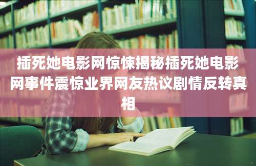 插死她电影网惊悚揭秘插死她电影网事件震惊业界网友热议剧情反转真相