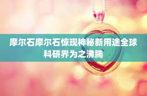 摩尔石摩尔石惊现神秘新用途全球科研界为之沸腾