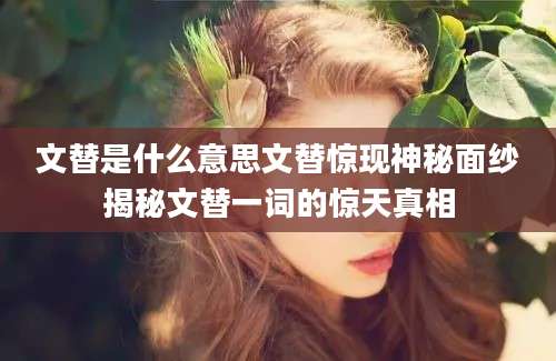 文替是什么意思文替惊现神秘面纱揭秘文替一词的惊天真相