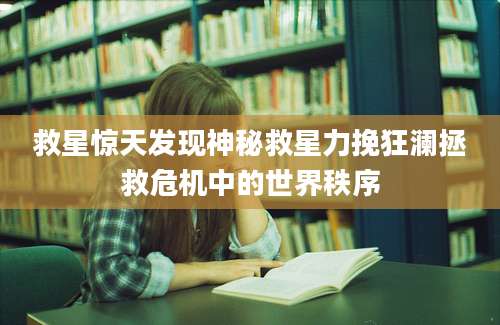 救星惊天发现神秘救星力挽狂澜拯救危机中的世界秩序