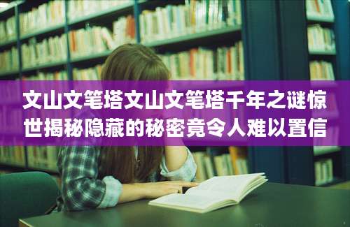 文山文笔塔文山文笔塔千年之谜惊世揭秘隐藏的秘密竟令人难以置信