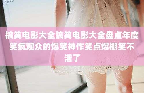 搞笑电影大全搞笑电影大全盘点年度笑疯观众的爆笑神作笑点爆棚笑不活了
